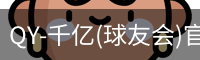 QY-千亿(球友会)官方网站